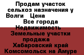 Продам участок сельхоз назначения у Волги › Цена ­ 3 000 000 - Все города Недвижимость » Земельные участки продажа   . Хабаровский край,Комсомольск-на-Амуре г.
